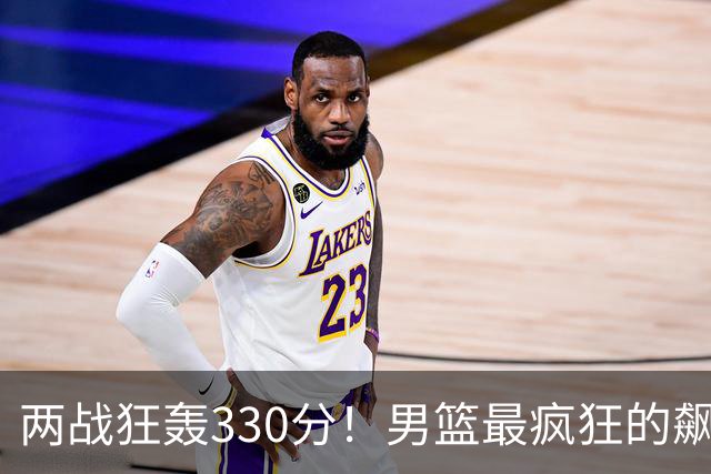 两战狂轰330分！男篮最疯狂的飙分大战：场均净胜101分太狠了！