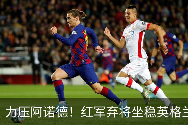 力压阿诺德！红军弃将坐稳英格兰首发 皇马有意签下他