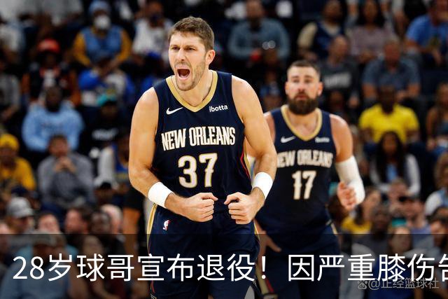 28岁球哥宣布退役！因严重膝伤告别NBA 直言从未达到巅峰太难受